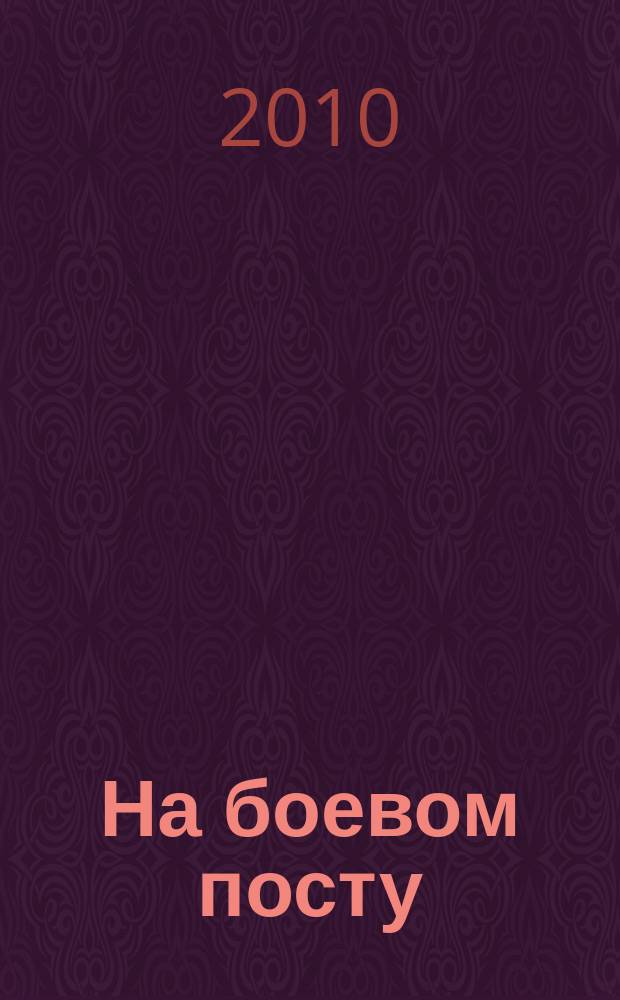 На боевом посту : Ежемес. воен.-полит. журн. Изд. Полит. упр. внутрен. и конвойн. войск М-ва вн. дел СССР. 2010, № 4 (510)