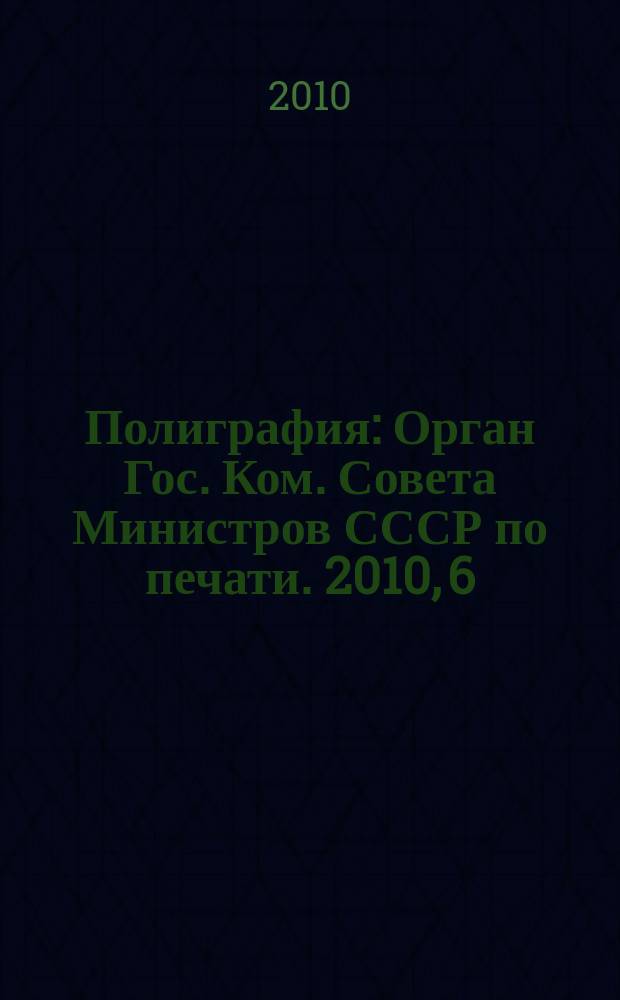Полиграфия : Орган Гос. Ком. Совета Министров СССР по печати. 2010, 6