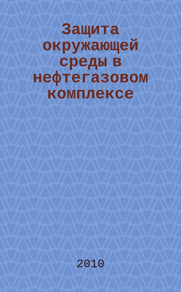 Защита окружающей среды в нефтегазовом комплексе : Науч.-техн. журн. 2010, № 10