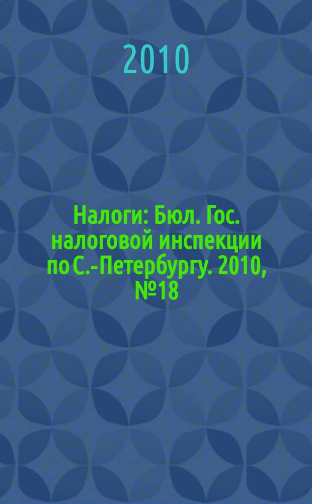 Налоги : Бюл. Гос. налоговой инспекции по С.-Петербургу. 2010, № 18 (307)