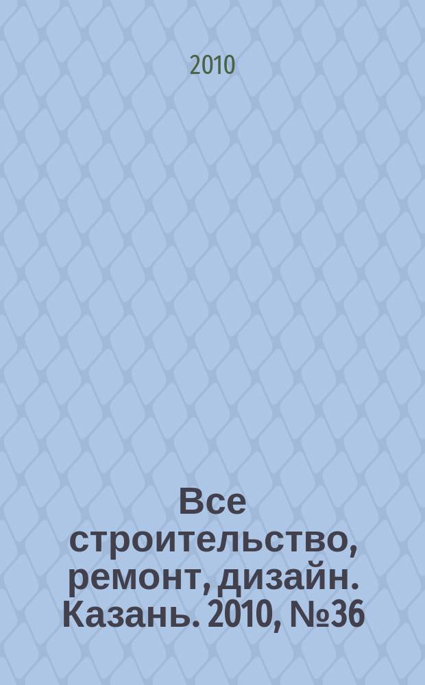 Все строительство, ремонт, дизайн. Казань. 2010, № 36 (120)