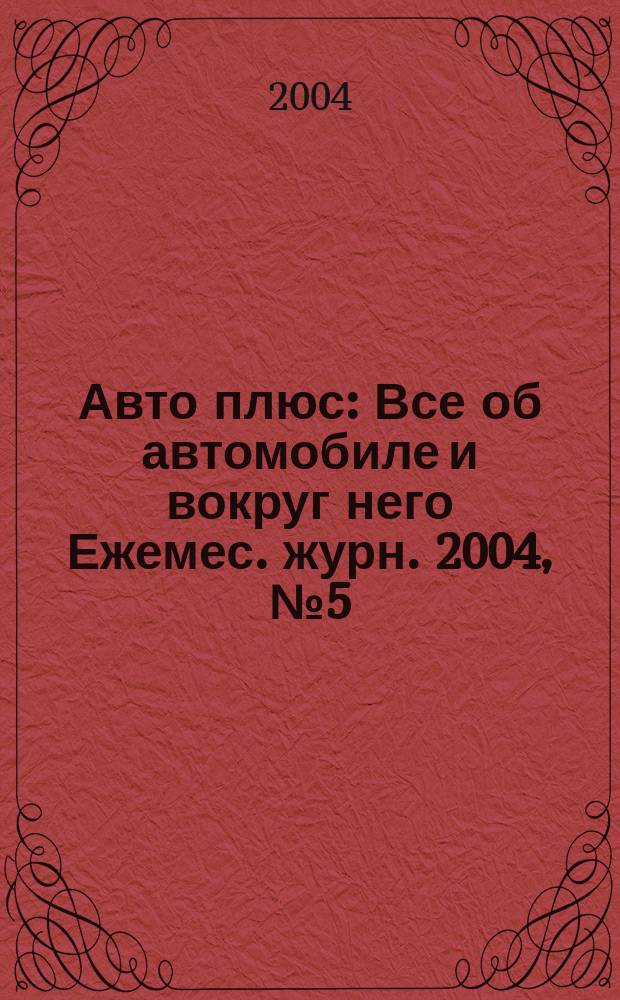 Авто плюс : Все об автомобиле и вокруг него Ежемес. журн. 2004, № 5 (44)