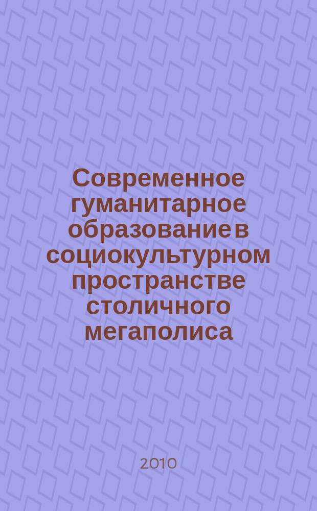 Современное гуманитарное образование в социокультурном пространстве столичного мегаполиса : сборник научных статей. Вып. 3, т. 2