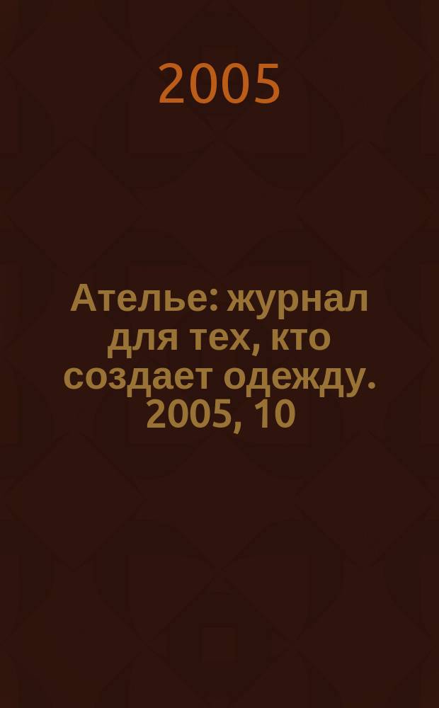 Ателье : журнал для тех, кто создает одежду. 2005, 10