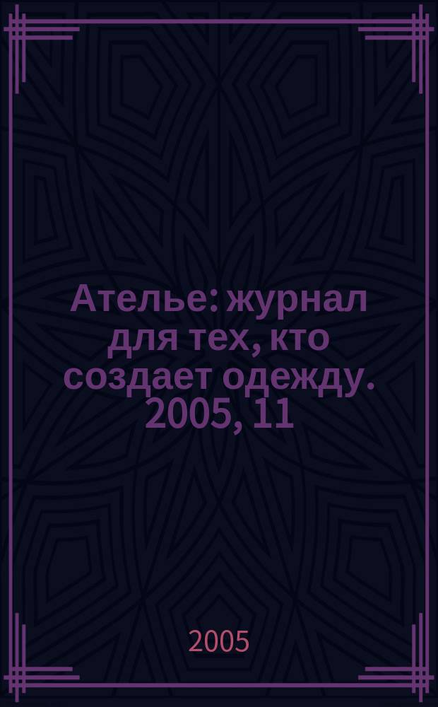 Ателье : журнал для тех, кто создает одежду. 2005, 11
