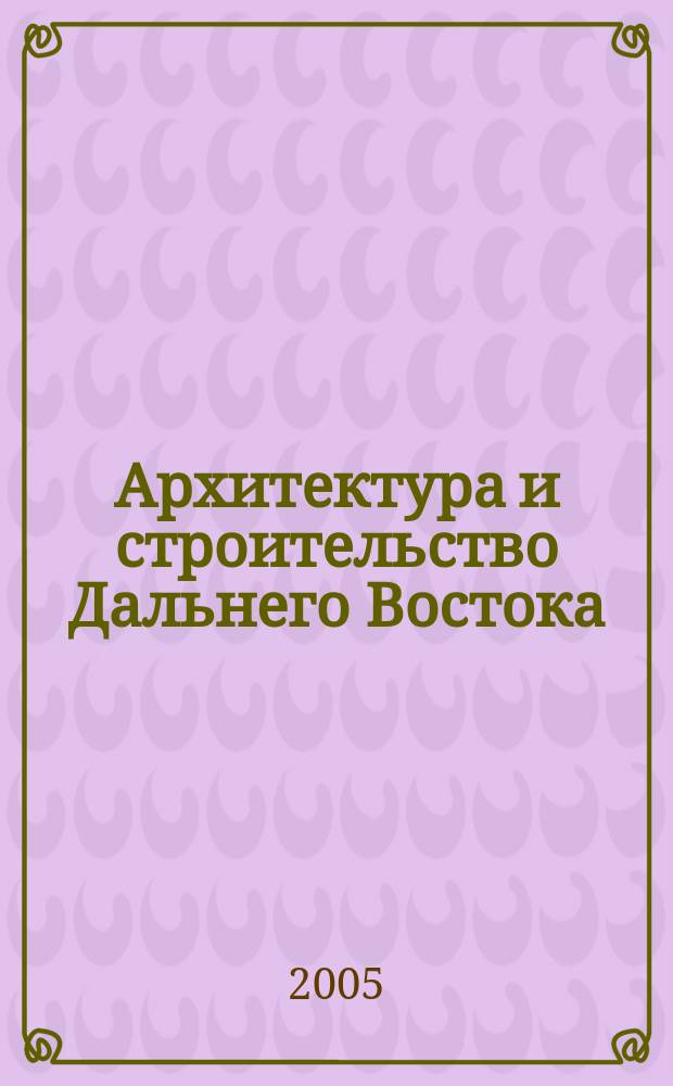 Архитектура и строительство Дальнего Востока : Регион. науч.-практ. и рекл.-информ. журн. 2005, № 6 (32)