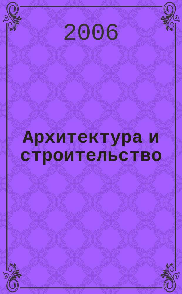 Архитектура и строительство : Произв.-техн. журн. 2006, № 1 (173)