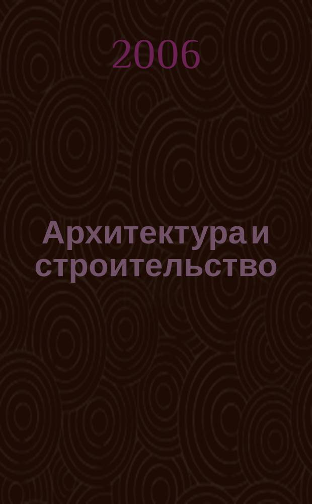 Архитектура и строительство : Произв.-техн. журн. 2006, № 3 (175)