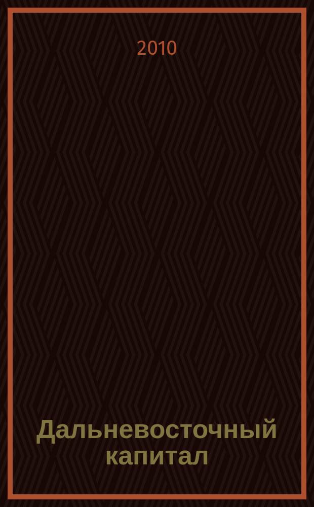 Дальневосточный капитал : Регион. журн. для деловых кругов Дал. Востока. 2010, № 10 (122)
