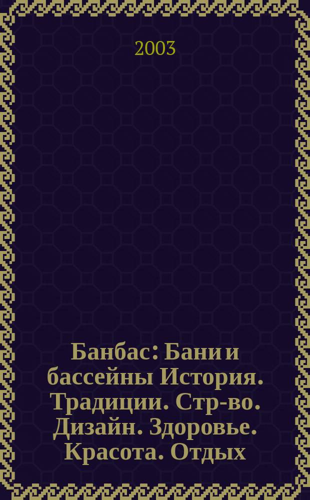 Банбас : Бани и бассейны История. Традиции. Стр-во. Дизайн. Здоровье. Красота. Отдых. 2003, 3 (27)