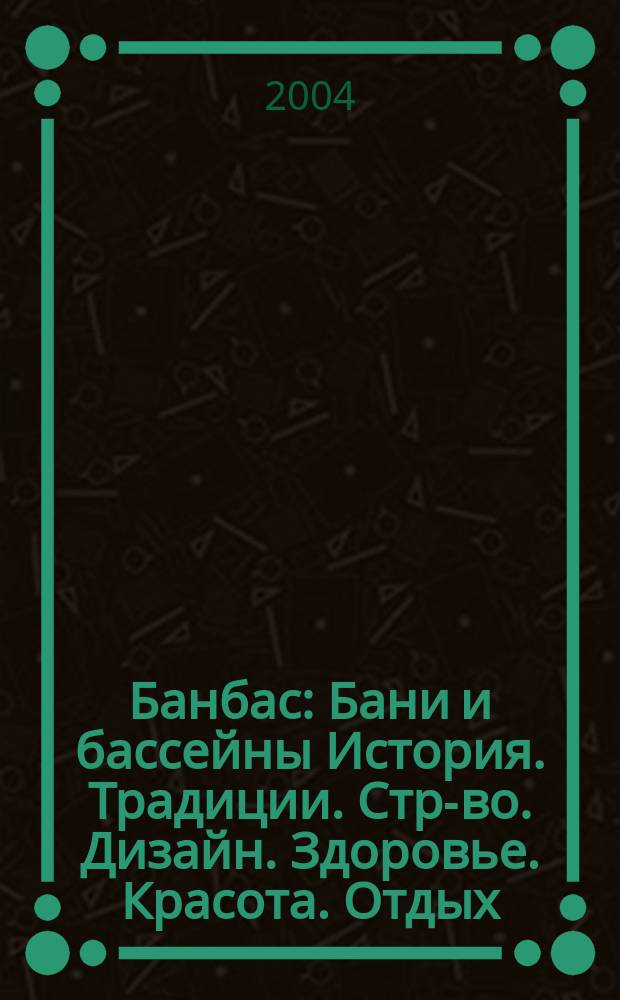 Банбас : Бани и бассейны История. Традиции. Стр-во. Дизайн. Здоровье. Красота. Отдых. 2004, 1 (31)