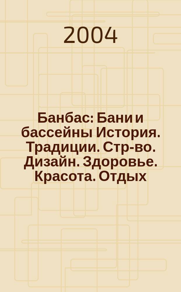 Банбас : Бани и бассейны История. Традиции. Стр-во. Дизайн. Здоровье. Красота. Отдых. 2004, 4 (34)