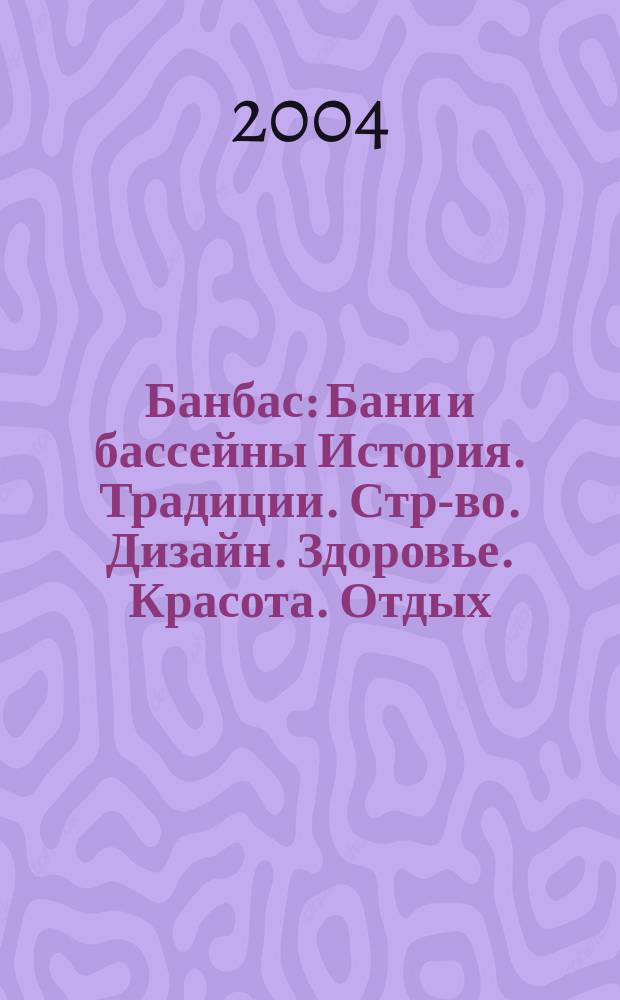 Банбас : Бани и бассейны История. Традиции. Стр-во. Дизайн. Здоровье. Красота. Отдых. 2004, 6 (36)