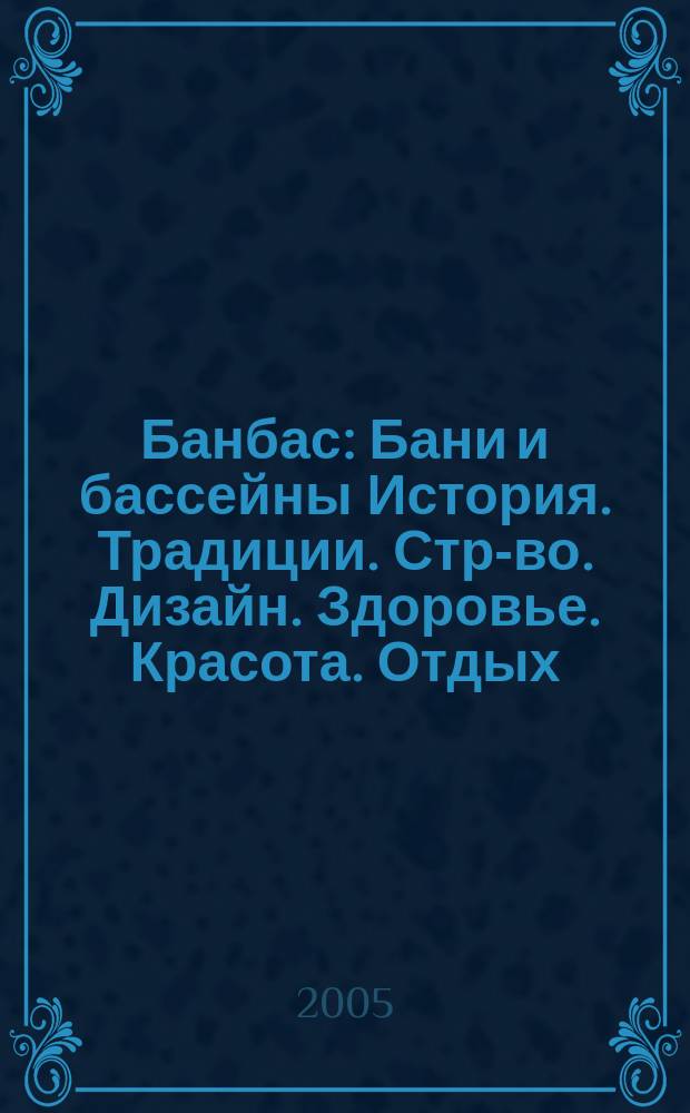 Банбас : Бани и бассейны История. Традиции. Стр-во. Дизайн. Здоровье. Красота. Отдых. 2005, 2 (38)