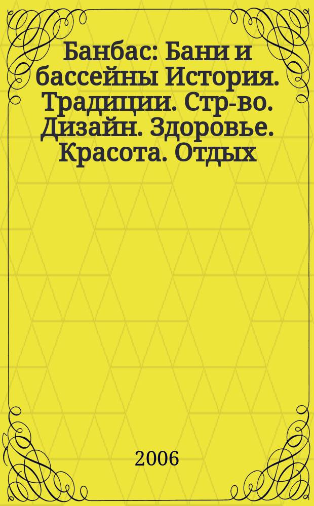 Банбас : Бани и бассейны История. Традиции. Стр-во. Дизайн. Здоровье. Красота. Отдых. 2006, 5 (47)