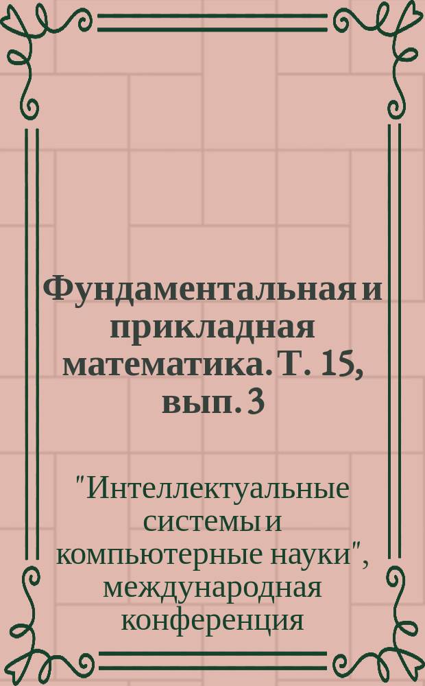 Фундаментальная и прикладная математика. Т. 15, вып. 3 : Труды IX Международной конференции "Интеллектуальные системы и компьютерные науки" (Москва, 23-27 октября 2006 г.), ч. 1