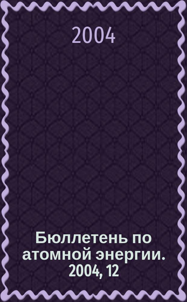 Бюллетень по атомной энергии. 2004, 12