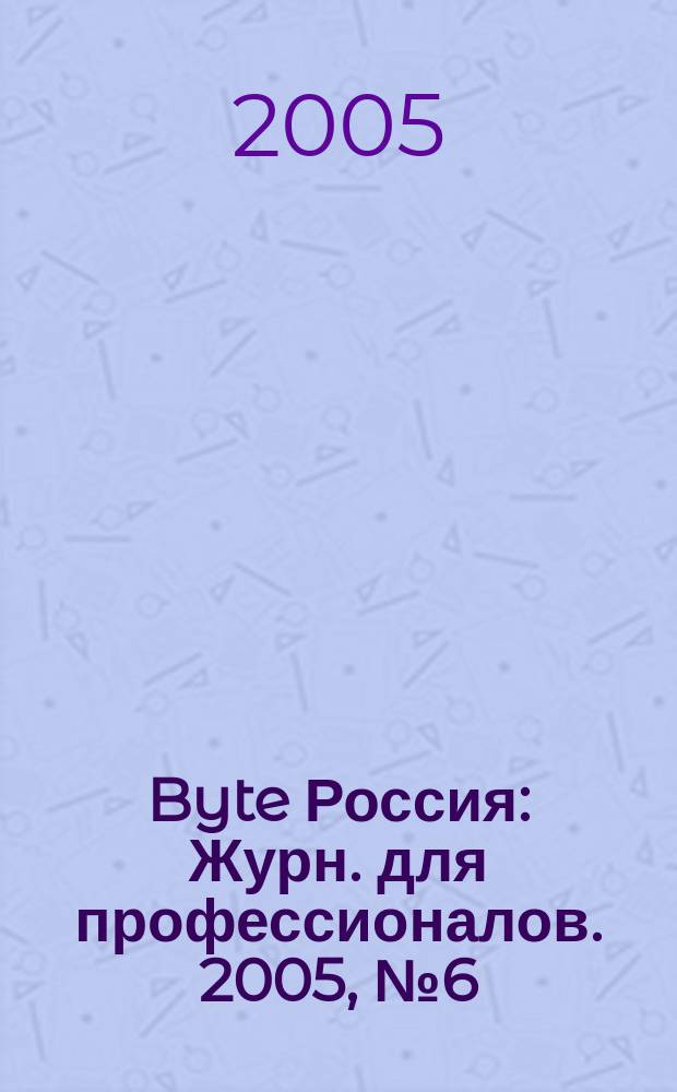 Byte Россия : Журн. для профессионалов. 2005, № 6 (82)