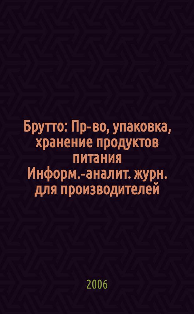 Брутто : Пр-во, упаковка, хранение продуктов питания Информ.-аналит. журн. для производителей, реализаторов и потребителей продуктов питания. 2006, № 4 (34)