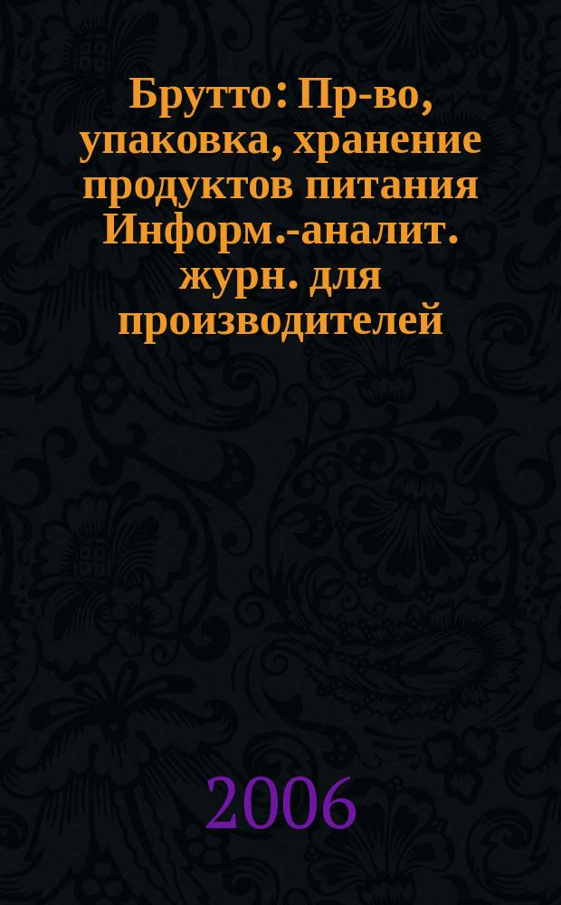 Брутто : Пр-во, упаковка, хранение продуктов питания Информ.-аналит. журн. для производителей, реализаторов и потребителей продуктов питания. 2006, № 6 (36)