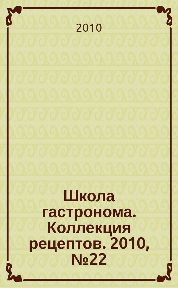 Школа гастронома. Коллекция рецептов. 2010, № 22 (102)