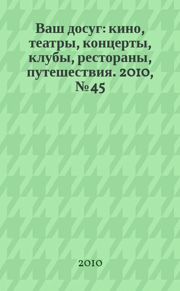 Ваш досуг : кино, театры, концерты, клубы, рестораны, путешествия. 2010, № 45 (705)
