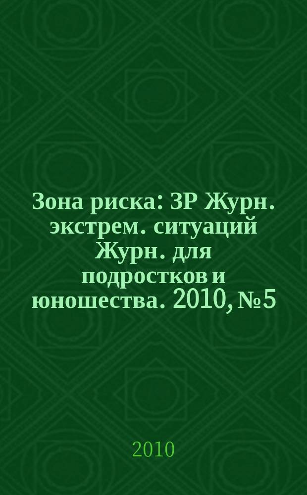 Зона риска : ЗР Журн. экстрем. ситуаций Журн. для подростков и юношества. 2010, № 5