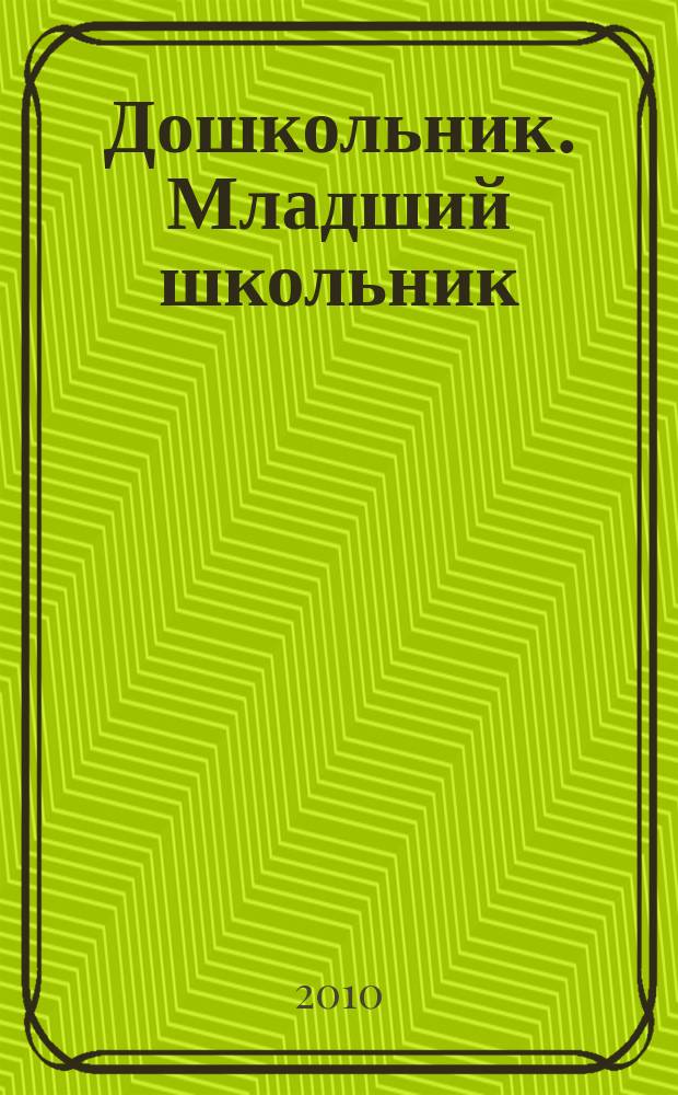 Дошкольник. Младший школьник : Метод. и практ. журн. для родителей, воспитателей, учителей. 2010, № 6