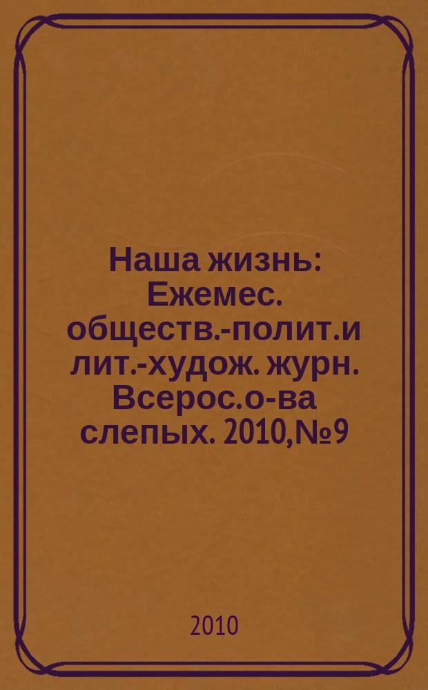Наша жизнь : Ежемес. обществ.-полит. и лит.-худож. журн. Всерос. о-ва слепых. 2010, № 9