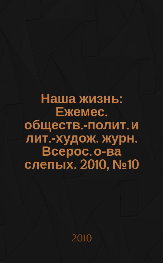 Наша жизнь : Ежемес. обществ.-полит. и лит.-худож. журн. Всерос. о-ва слепых. 2010, № 10