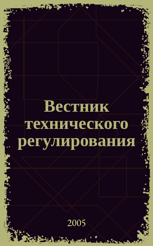 Вестник технического регулирования : ВТР Ежемес. журн. Офиц. изд. Федерал. органа исполнит. власти Рос. Федерации по техн. регулированию. Прил. № 1 к 2005, № 12 (25) : Техническое регулирование