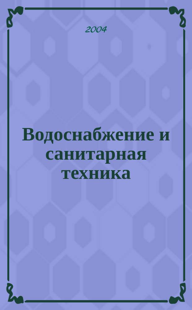 Водоснабжение и санитарная техника : Ежемес. науч.-техн. и производ. журн. Гос. Ком. Сов. Министров СССР по делам строительства. 2004, № 4, ч. 1