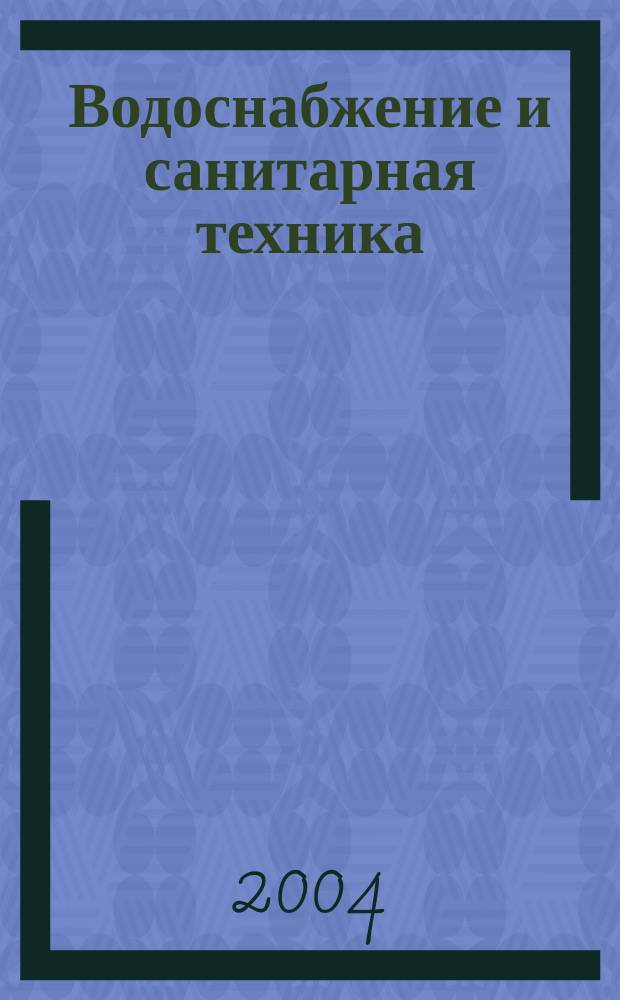 Водоснабжение и санитарная техника : Ежемес. науч.-техн. и производ. журн. Гос. Ком. Сов. Министров СССР по делам строительства. 2004, № 4, ч. 2