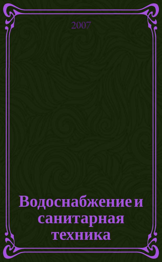 Водоснабжение и санитарная техника : Ежемес. науч.-техн. и производ. журн. Гос. Ком. Сов. Министров СССР по делам строительства. 2007, № 5