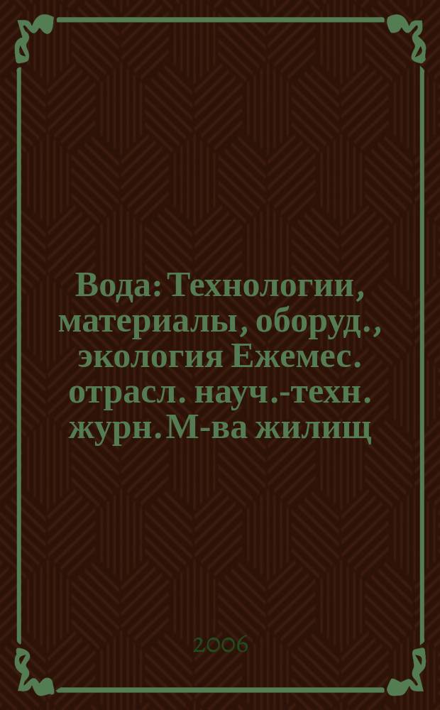 Вода : Технологии, материалы, оборуд., экология Ежемес. отрасл. науч.-техн. журн. М-ва жилищ.-коммун. хоз-ва РБ. 2006, № 7/8 (113)