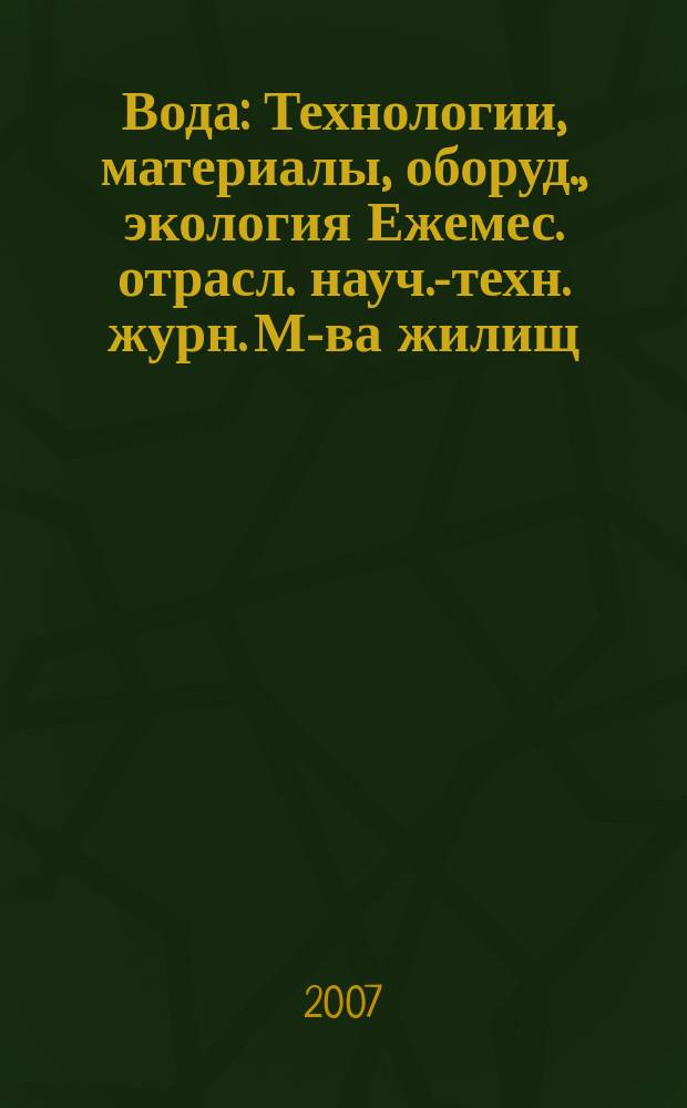 Вода : Технологии, материалы, оборуд., экология Ежемес. отрасл. науч.-техн. журн. М-ва жилищ.-коммун. хоз-ва РБ. 2007, № 7/8 (124)