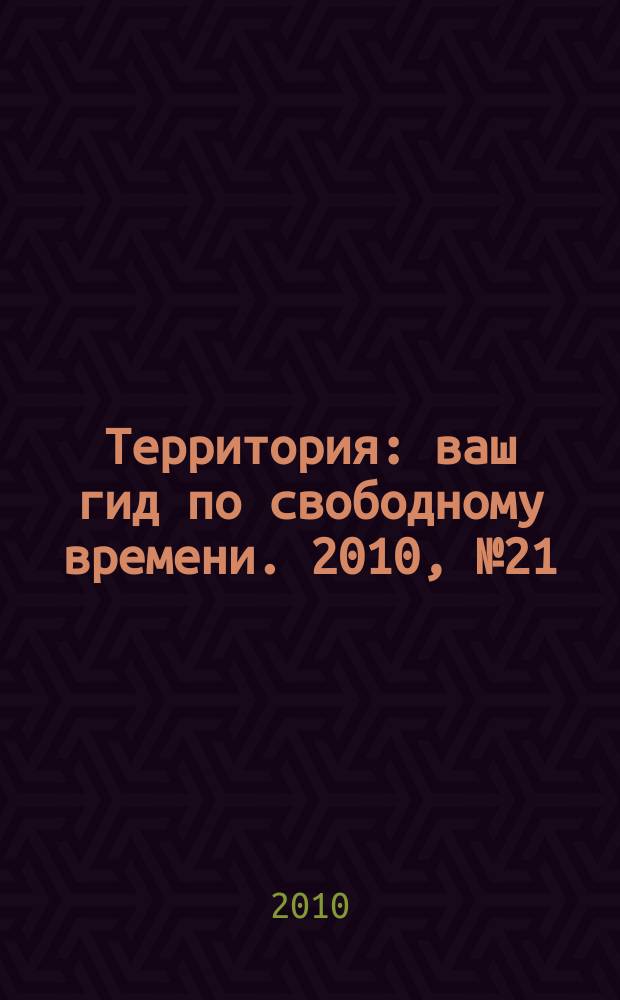 Территория : ваш гид по свободному времени. 2010, № 21 (256)