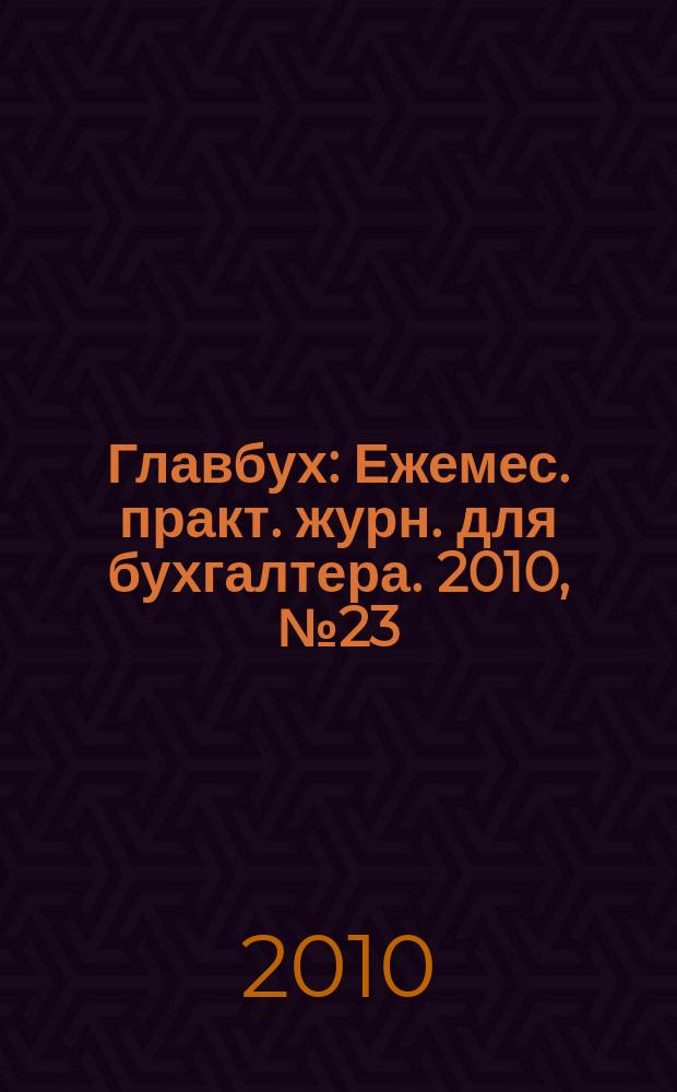Главбух : Ежемес. практ. журн. для бухгалтера. 2010, № 23