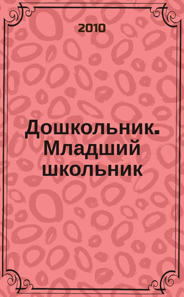 Дошкольник. Младший школьник : Метод. и практ. журн. для родителей, воспитателей, учителей. Приложение к 2010, № 6 : Методические материалы