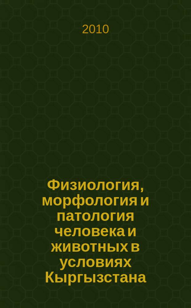 Физиология, морфология и патология человека и животных в условиях Кыргызстана : ежегодный сборник научных статей. Вып. 10