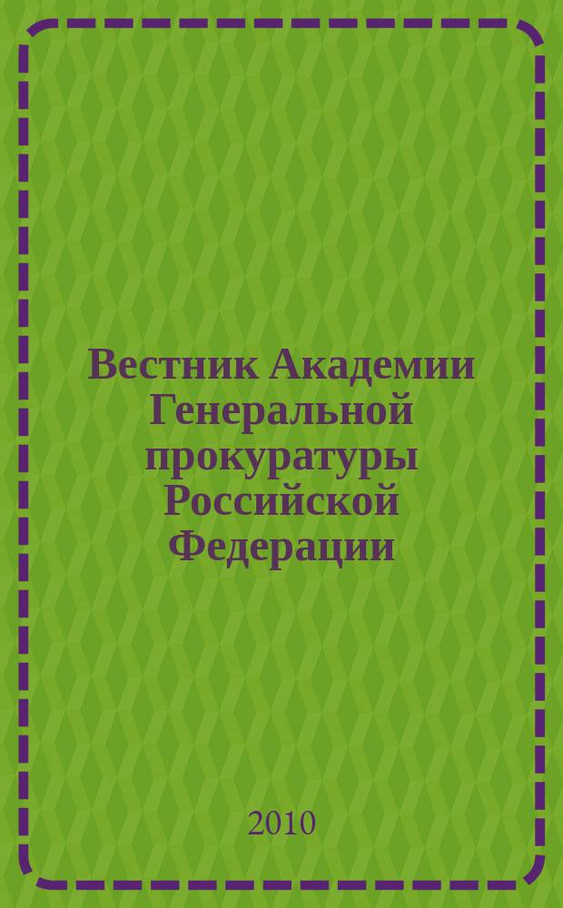 Вестник Академии Генеральной прокуратуры Российской Федерации : научно-практический журнал Академии Генеральной прокуратуры Российской Федерации. 2010, № 4 (18)