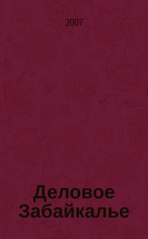 Деловое Забайкалье : ресурсы и экономика межрегиональный информационно-аналитический журнал. 2007, № 4 (18)