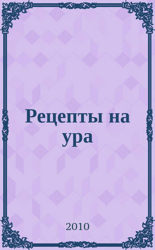 Рецепты на ура : шедевры кулинарии от читателей журнала Еда для всей семьи. 2010, № 4