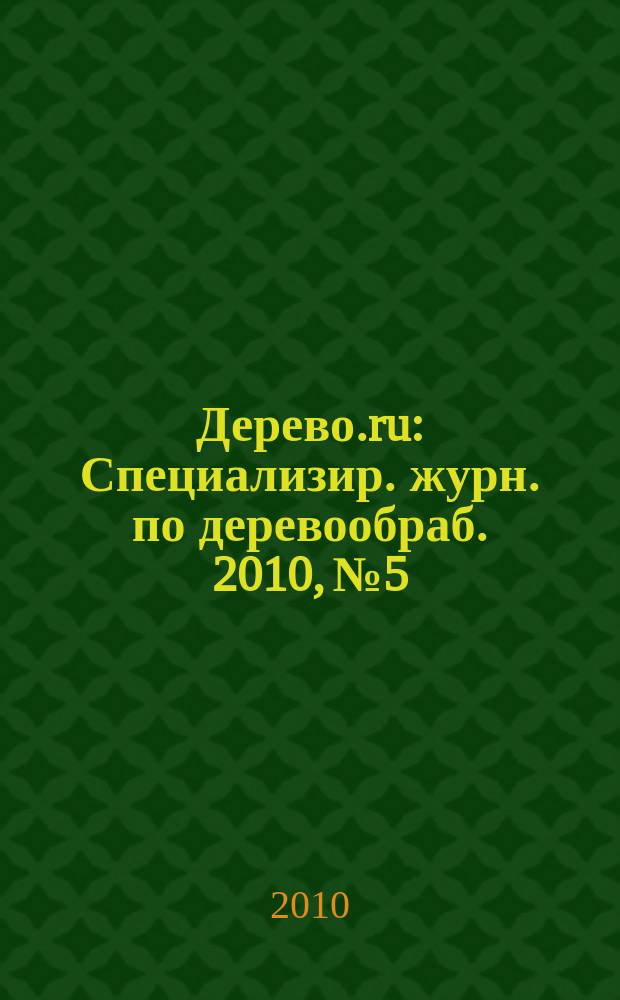 Дерево.ru : Специализир. журн. по деревообраб. 2010, № 5