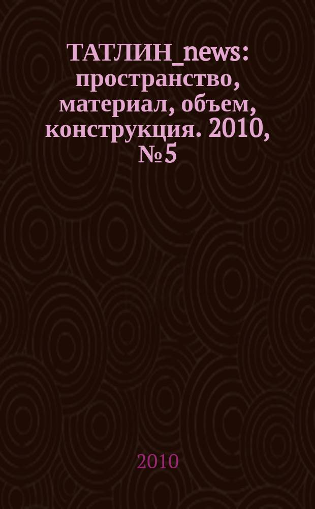 ТАТЛИН_news : пространство, материал, объем, конструкция. 2010, № 5 (59) (88)