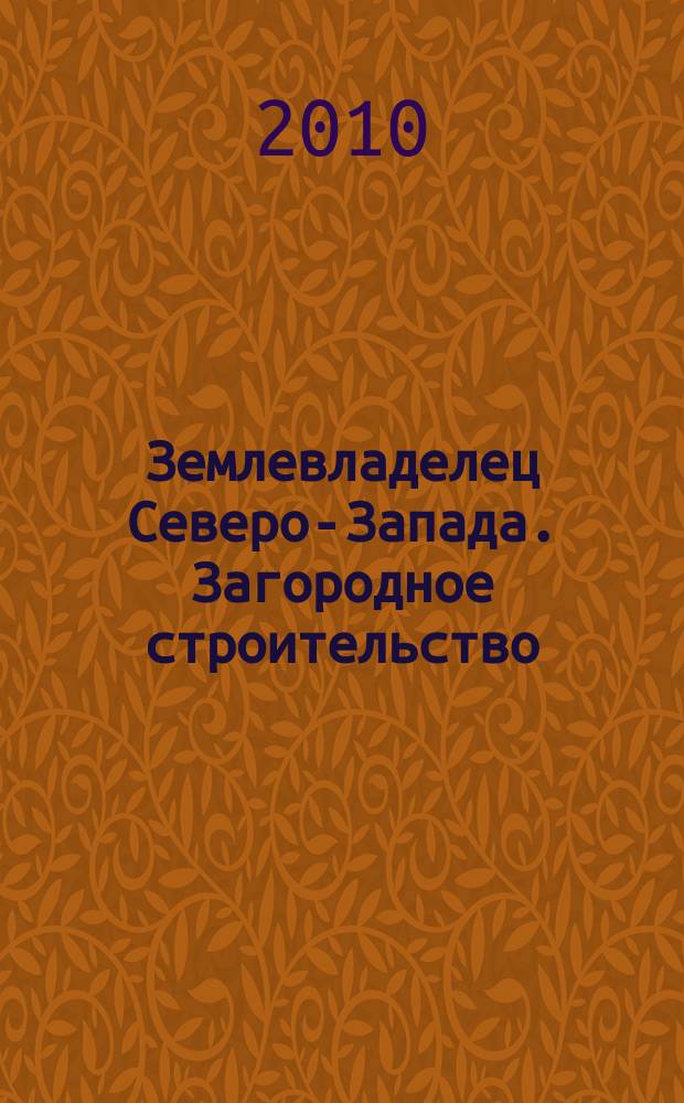 Землевладелец Северо-Запада. Загородное строительство : практические идеи и решения. 2010, № 10 (60)