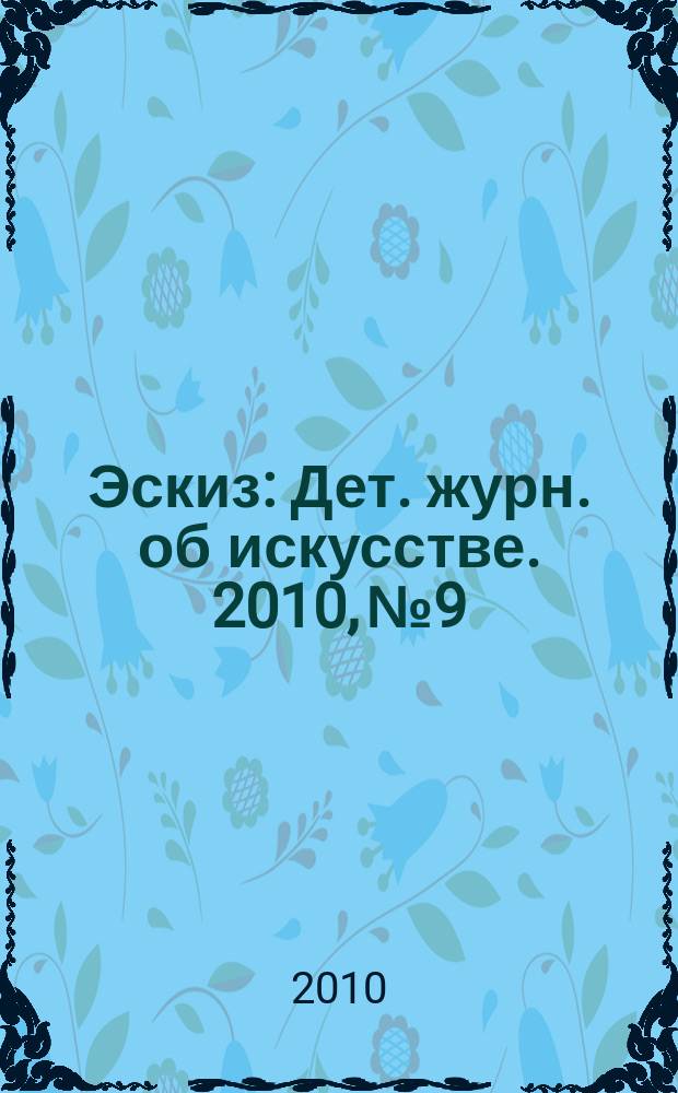 Эскиз : Дет. журн. об искусстве. 2010, № 9
