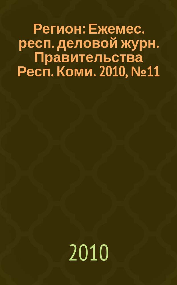 Регион : Ежемес. респ. деловой журн. Правительства Респ. Коми. 2010, № 11 (162)