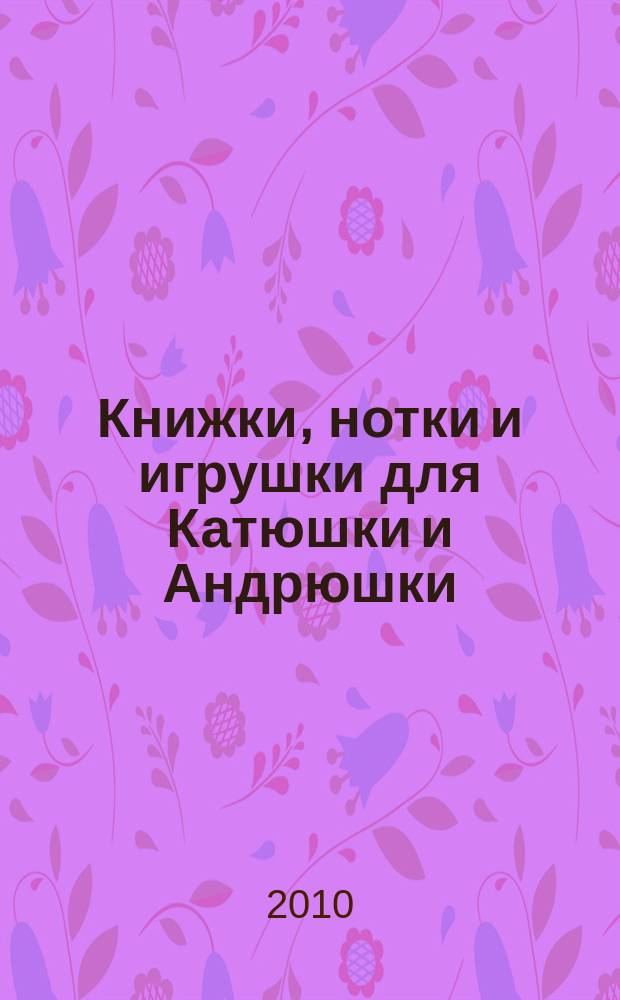 Книжки, нотки и игрушки для Катюшки и Андрюшки : Сценарии, прогр. и конспекты занятий для работников б-к, дошк. учреждений и нач. шк. Альм. Прил. к журн. "Б-ка". 2010, 10