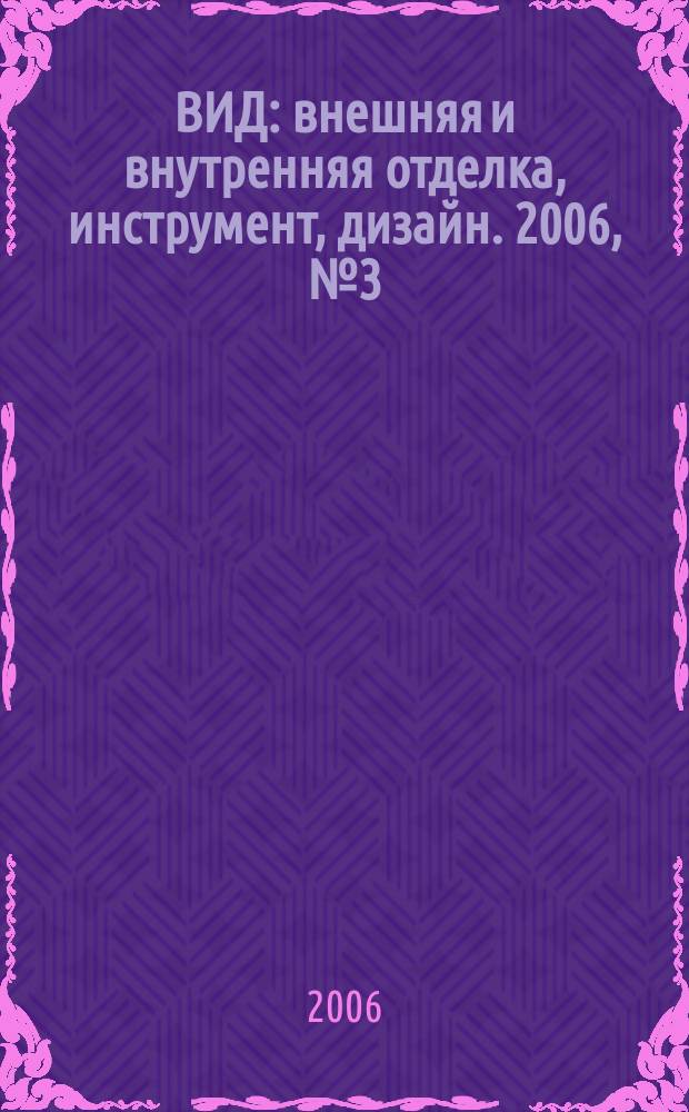 ВИД : внешняя и внутренняя отделка, инструмент, дизайн. 2006, № 3 (9)
